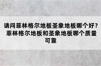 请问菲林格尔地板圣象地板哪个好？ 菲林格尔地板和圣象地板哪个质量可靠